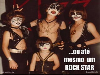 ...ou até
mesmo um
ROCK STARFlickr-southern day @reinaldocirilo
 