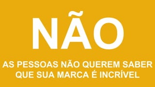 NÃOAS PESSOAS NÃO QUEREM SABER
QUE SUA MARCA É INCRÍVEL
 