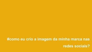 #como eu crio a imagem da minha marca nas
redes sociais?
 