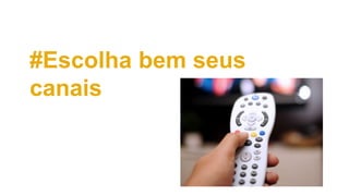 #Escolha bem seus
canais
 