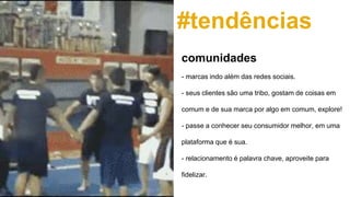 #tendências
- marcas indo além das redes sociais.
- seus clientes são uma tribo, gostam de coisas em
comum e de sua marca por algo em comum, explore!
- passe a conhecer seu consumidor melhor, em uma
plataforma que é sua.
- relacionamento é palavra chave, aproveite para
fidelizar.
comunidades
 