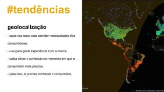 #tendências
- cada vez mais para atender necessidades dos
consumidores.
- use para gerar experiência com a marca.
- saiba ativar o conteúdo no momento em que o
consumidor mais precisa.
- para isso, é preciso conhecer o consumidor.
geolocalização
 
