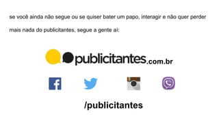 se você ainda não segue ou se quiser bater um papo, interagir e não quer perder
mais nada do publicitantes, segue a gente aí:
/publicitantes
.com.br
 