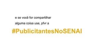 #PublicitantesNoSENAI
e se você for compartilhar
alguma coisa use, pfvr a
 