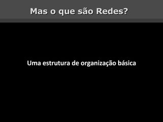 Mas o que são Redes? Uma estrutura de organização básica 
