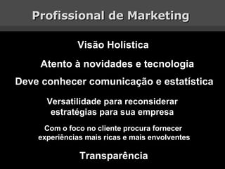Profissional de Marketing  Visão Holística Atento à novidades e tecnologia Deve conhecer comunicação e estatística Versatilidade para reconsiderar  estratégias para sua empresa  Com o foco no cliente procura fornecer  experiências mais ricas e mais envolventes Transparência 