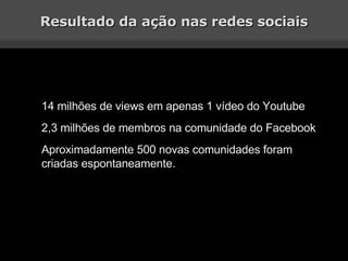 14 milhões de views em apenas 1 vídeo do Youtube 2,3 milhões de membros na comunidade do Facebook Aproximadamente 500 novas comunidades foram criadas espontaneamente. Resultado da ação nas redes sociais 