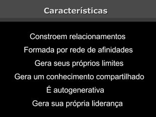 Características Constroem relacionamentos Formada por rede de afinidades Gera seus próprios limites Gera um conhecimento compartilhado É autogenerativa Gera sua própria liderança 