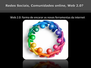Redes Sociais, Comunidades online, Web 2.0? Web 2.0: forma de encarar as novas ferramentas da internet 