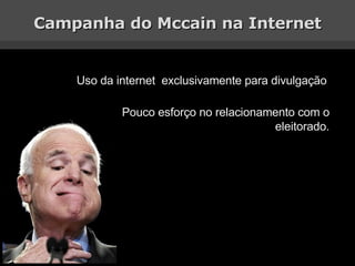 Campanha do Mccain na Internet Uso da internet  exclusivamente para divulgação Pouco esforço no relacionamento com o eleit...