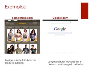 Exemplos:

      camiseteria.com              Google.com




Serviço: cliente fala bem do
                               Lança produtos inacabados e
produto. Constrói
                               deixa o usuário sugerir melhorias
 