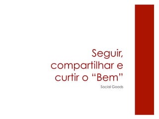 Seguir,
compartilhar e
 curtir o “Bem”
           Social Goods
 
