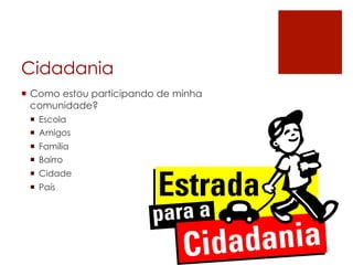 Cidadania
¡  Como estou participando de minha
    comunidade?
 ¡  Escola
 ¡  Amigos
 ¡  Família
 ¡  Bairro
 ¡  Cidade
 ¡  País
 