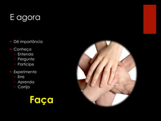 E agora

¡  Dê importância

¡  Conheça
    ¡  Entenda
    ¡  Pergunte
    ¡  Participe

¡  Experimente
    ¡  Erre
    ¡  Aprenda
    ¡  Corrija


             Faça
 