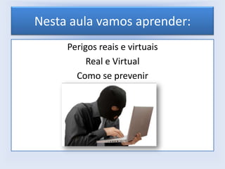 Nesta aula vamos aprender:
Perigos reais e virtuais
Real e Virtual
Como se prevenir

 
