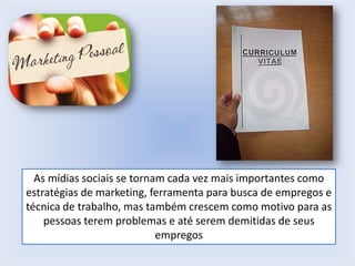 As mídias sociais se tornam cada vez mais importantes como
estratégias de marketing, ferramenta para busca de empregos e
técnica de trabalho, mas também crescem como motivo para as
pessoas terem problemas e até serem demitidas de seus
empregos

 