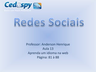 Professor: Anderson Henrique
Aula 13
Aprenda um idioma na web
Página: 81 à 88

 