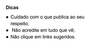 Dicas 
● Cuidado com o que publica ao seu 
respeito; 
● Não acredite em tudo que vê; 
● Não clique em links sugeridos. 
 