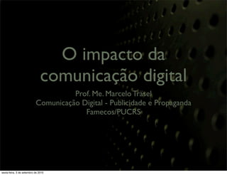 O impacto da
                               comunicação digital
                                     Prof. Me. Marcelo Träsel
                           Comunicação Digital - Publicidade e Propaganda
                                        Famecos/PUCRS




sexta-feira, 3 de setembro de 2010
 