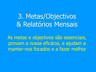 3. Metas/Objectivos
& Relatórios Mensais
As metas e objectivos são essenciais,
provam a nossa eficácia, e ajudam a
manter-nos focados e a fazer melhor
 