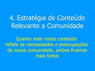 4. Estratégia de Conteúdo
Relevante a Comunidade
Quanto mais nosso conteúdo
reflete as necessidades e preocupações
da nossa comunidade, ambos ficamos
mais fortes
 