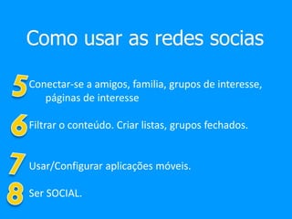 Como usar as redes socias
Conectar-se a amigos, familia, grupos de interesse,
páginas de interesse
Filtrar o conteúdo. Criar listas, grupos fechados.
Usar/Configurar aplicações móveis.
Ser SOCIAL.
 