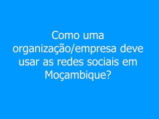 Como uma
organização/empresa deve
usar as redes sociais em
Moçambique?
 