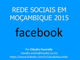 REDE SOCIAIS EM
MOÇAMBIQUE 2015
facebook
Por Cláudio Fauvrelle
claudio.andre@tvcabo.co.mz
https://www.linkedin.com/in/claudiofauvrelle
 