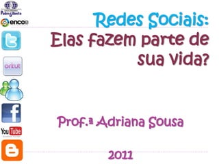 Redes Sociais:
Elas fazem parte de
          sua vida?


Prof.ª Adriana Sousa

        2011
 