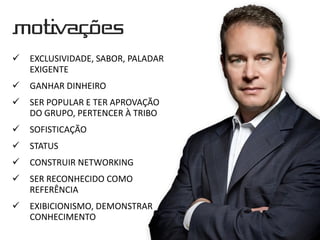 MOTIVAÇÕES
 EXCLUSIVIDADE, SABOR, PALADAR
EXIGENTE
 GANHAR DINHEIRO
 SER POPULAR E TER APROVAÇÃO
DO GRUPO, PERTENCER À TRIBO
 SOFISTICAÇÃO
 STATUS
 CONSTRUIR NETWORKING
 SER RECONHECIDO COMO
REFERÊNCIA
 EXIBICIONISMO, DEMONSTRAR
CONHECIMENTO
 