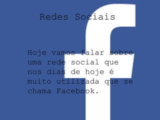 Redes Sociais 
Hoje vamos falar sobre 
uma rede social que 
nos dias de hoje é 
muito utilizada que se 
chama Facebook. 
 