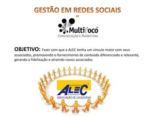 OBJETIVO: Fazer com que a ALEC tenha um vínculo maior com seus
associados, promovendo o fornecimento de conteúdo diferenciado e relevante,
gerando a fidelização e atraindo novos associados
 