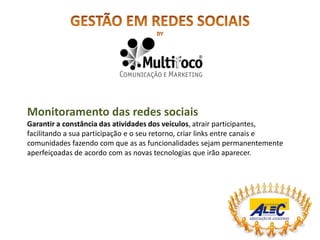 Monitoramento das redes sociais
Garantir a constância das atividades dos veículos, atrair participantes,
facilitando a sua participação e o seu retorno, criar links entre canais e
comunidades fazendo com que as as funcionalidades sejam permanentemente
aperfeiçoadas de acordo com as novas tecnologias que irão aparecer.
 