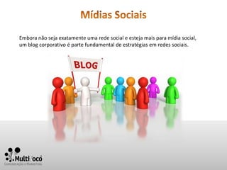 Embora não seja exatamente uma rede social e esteja mais para mídia social,
um blog corporativo é parte fundamental de estratégias em redes sociais.
 
