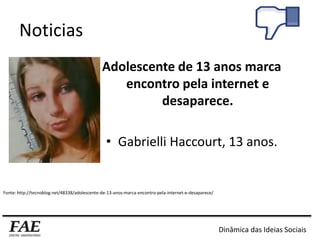 Noticias
Adolescente de 13 anos marca
encontro pela internet e
desaparece.
• Gabrielli Haccourt, 13 anos.
Fonte: http://tecnoblog.net/48338/adolescente-de-13-anos-marca-encontro-pela-internet-e-desaparece/
Dinâmica das Ideias Sociais
 