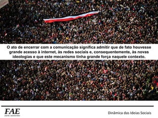 O ato de encerrar com a comunicação significa admitir que de fato houvesse
grande acesso à internet, às redes sociais e, consequentemente, às novas
ideologias e que este mecanismo tinha grande força naquele contexto.
Dinâmica das Ideias Sociais
 