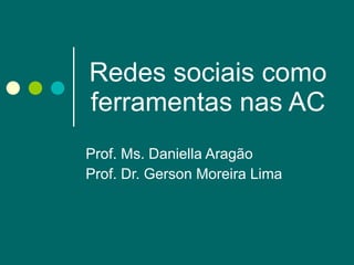 Redes sociais como ferramentas nas AC Prof. Ms. Daniella Aragão Prof. Dr. Gerson Moreira Lima 