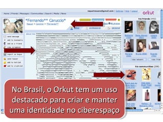 Surgido em 2004 1o site de rede social no BR 20 milhões  usuários (IDGNow!, 2009) 85% dos internautas do BR (Comscore, 2008) No Brasil, o Orkut tem um uso destacado para criar e manter uma identidade no ciberespaço 