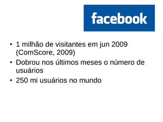 1 milhão de visitantes em jun 2009 (ComScore, 2009) Dobrou nos últimos meses o número de usuários 250 mi usuários no mundo 