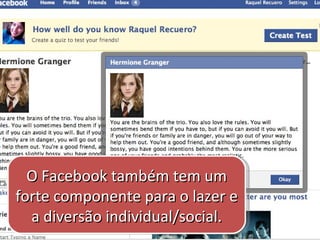 O Facebook também tem um forte componente para o lazer e a diversão individual/social. 