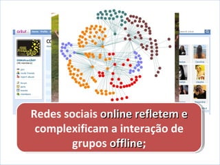 Grupos formados  online  não são desconectados dos grupos  offline ; Redes sociais  online refletem e  complexificam a interação de grupos  offline ; 