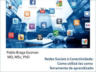 Redes Sociais e Conectividade: Como utilizá-las como  ferramenta de aprendizado Pablo Braga Gusman MD, MSc, PhD 