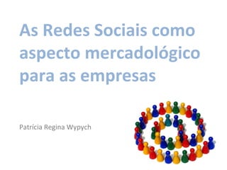Patrícia Regina Wypych As Redes Sociais como aspecto mercadológico para as empresas 