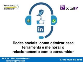 27 de maio de 2015
Prof. Dr. Mauro de Oliveira
@maurojornalista
Redes sociais: como otimizar essa
ferramenta e melhorar o
relacionamento com o consumidor
 