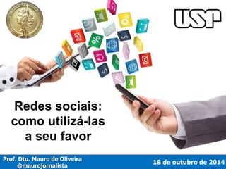 Redes sociais: 
como utilizá-las 
a seu favor 
18 de outubro de 2014 
Prof. Dto. Mauro de Oliveira 
@maurojornalista 
 