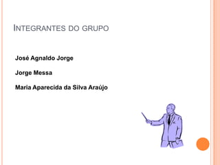 INTEGRANTES DO GRUPO
José Agnaldo Jorge
Jorge Messa
Maria Aparecida da Silva Araújo
 