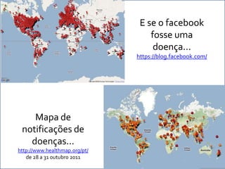 E se o facebook
                                   fosse uma
                                    doença...
                               https://blog.facebook.com/




    Mapa de
 notificações de
   doenças...
http://www.healthmap.org/pt/
   de 28 a 31 outubro 2011
 
