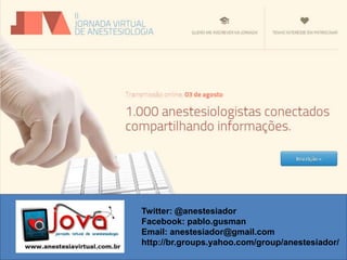 Twitter: @anestesiador
Facebook: pablo.gusman
Email: anestesiador@gmail.com
http://br.groups.yahoo.com/group/anestesiador/
 