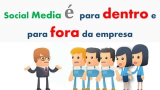 Social Media é para dentro e
para fora da empresa
 