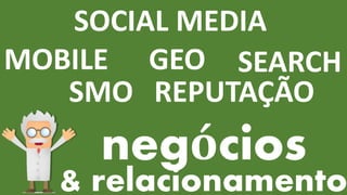 MOBILE
SOCIAL MEDIA
REPUTAÇÃO
SEARCHGEO
SMO
negócios
& relacionamento
 